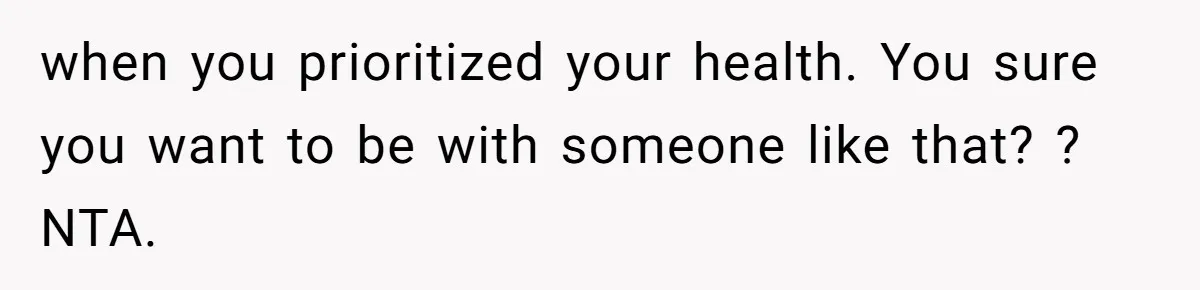 when you prioritized your health. You sure you want to be with someone like that? ? NTA.