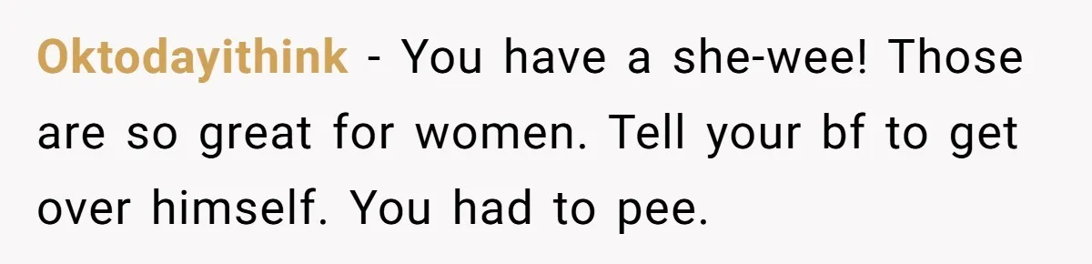 Oktodayithink − You have a she-wee! Those are so great for women. Tell your bf to get over himself. You had to pee.