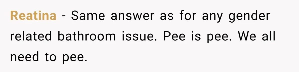 Reatina − Same answer as for any gender related bathroom issue. Pee is pee. We all need to pee.