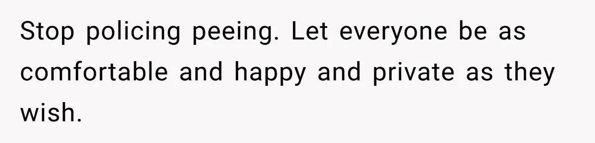 Stop policing peeing. Let everyone be as comfortable and happy and private as they wish.