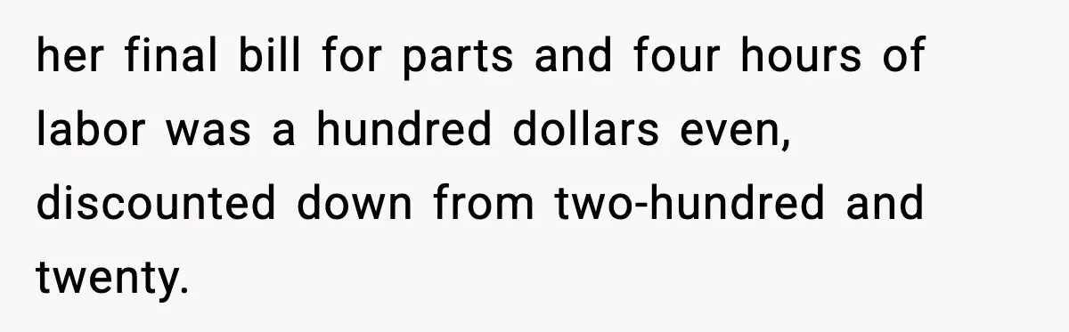 her final bill for parts and four hours of labor was a hundred dollars even, discounted down from two-hundred and twenty.