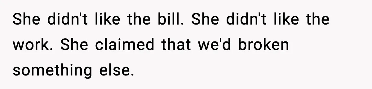 She didn't like the bill. She didn't like the work. She claimed that we'd broken something else.