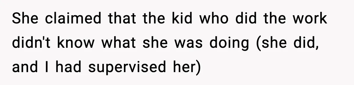 She claimed that the kid who did the work didn't know what she was doing (she did, and I had supervised her)