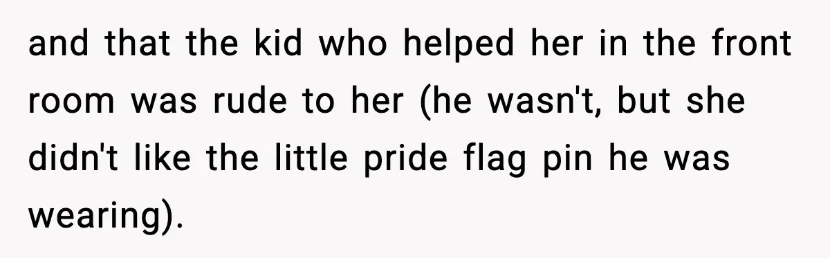 and that the kid who helped her in the front room was rude to her (he wasn't, but she didn't like the little pride flag pin he was wearing).