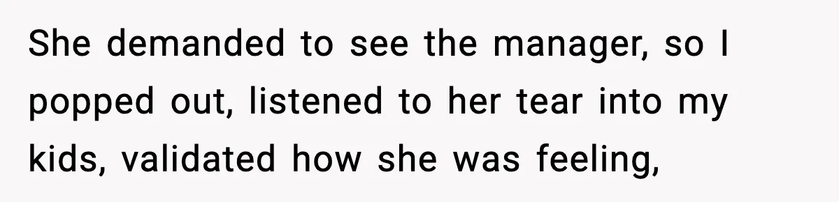 She demanded to see the manager, so I popped out, listened to her tear into my kids, validated how she was feeling,