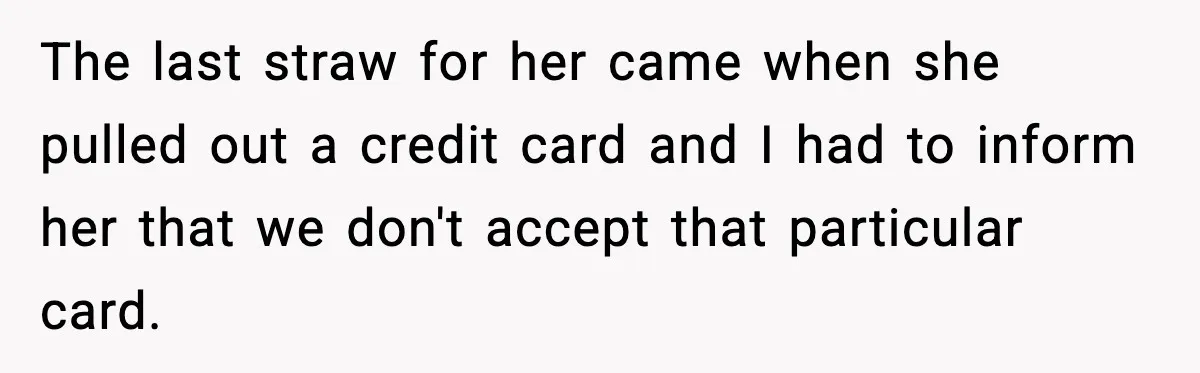 The last straw for her came when she pulled out a credit card and I had to inform her that we don't accept that particular card.