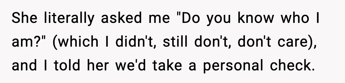 She literally asked me "Do you know who I am?" (which I didn't, still don't, don't care), and I told her we'd take a personal check.