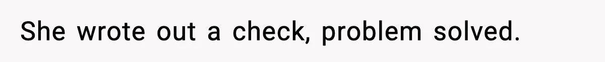 She wrote out a check, problem solved.