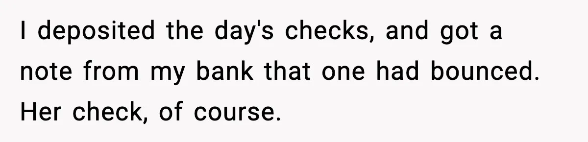 I deposited the day's checks, and got a note from my bank that one had bounced. Her check, of course.