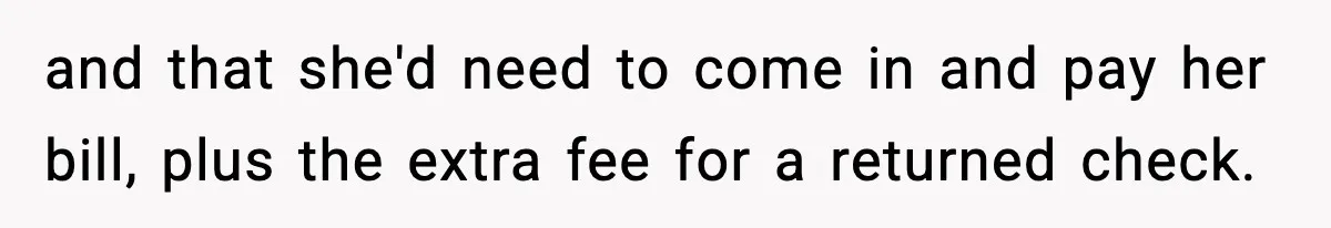 and that she'd need to come in and pay her bill, plus the extra fee for a returned check.