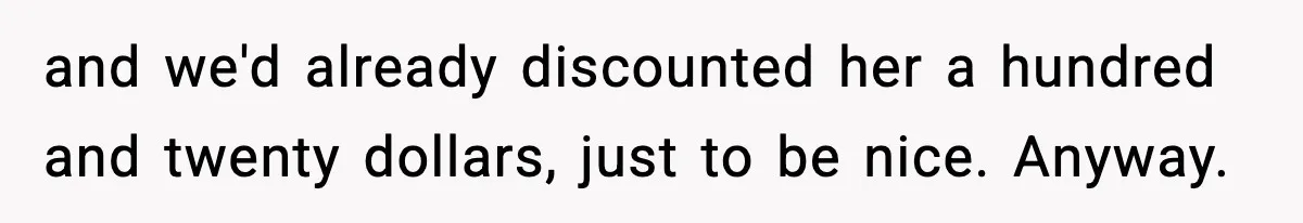 and we'd already discounted her a hundred and twenty dollars, just to be nice. Anyway.