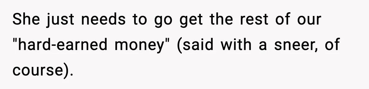 She just needs to go get the rest of our "hard-earned money" (said with a sneer, of course).