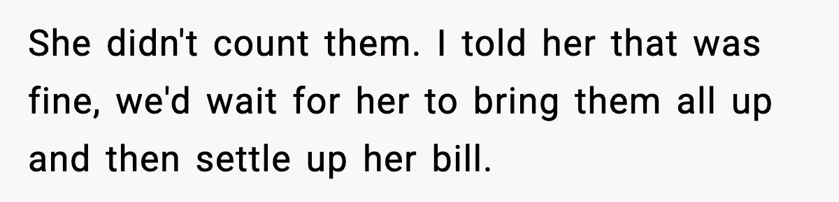 She didn't count them. I told her that was fine, we'd wait for her to bring them all up and then settle up her bill.