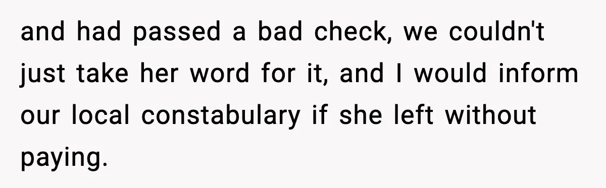 and had passed a bad check, we couldn't just take her word for it, and I would inform our local constabulary if she left without paying.