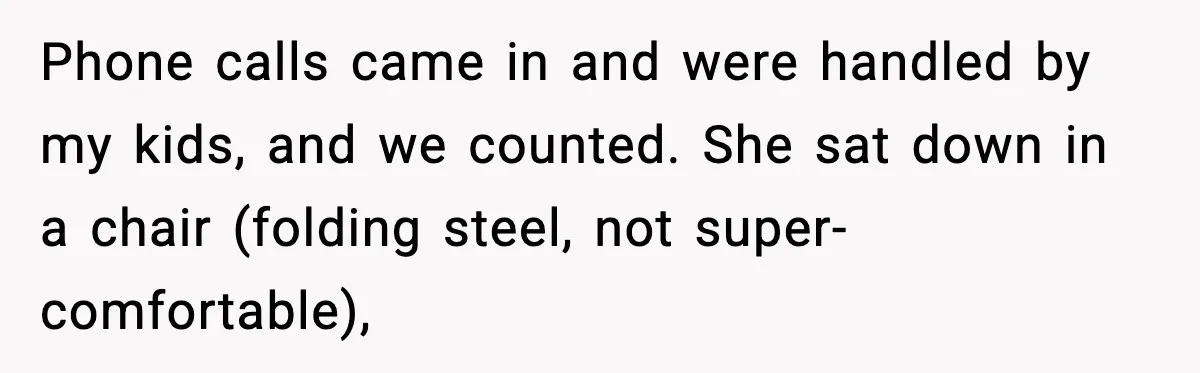 Phone calls came in and were handled by my kids, and we counted. She sat down in a chair (folding steel, not super-comfortable),