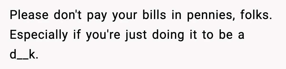 Please don't pay your bills in pennies, folks. Especially if you're just doing it to be a d__k.