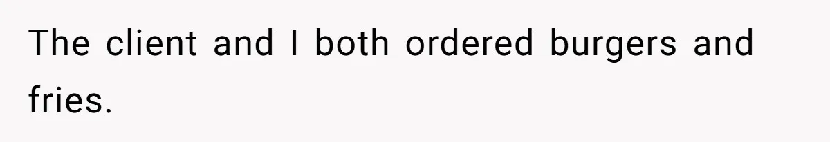 The client and I both ordered burgers and fries.