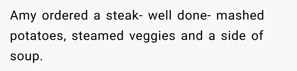 Amy ordered a steak- well done- mashed potatoes, steamed veggies and a side of soup.