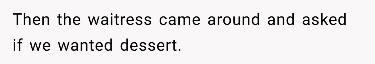 Then the waitress came around and asked if we wanted dessert.