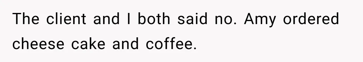 The client and I both said no. Amy ordered cheese cake and coffee.