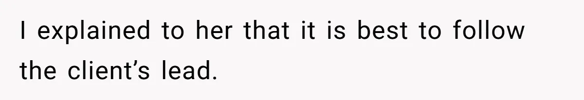 I explained to her that it is best to follow the client’s lead.