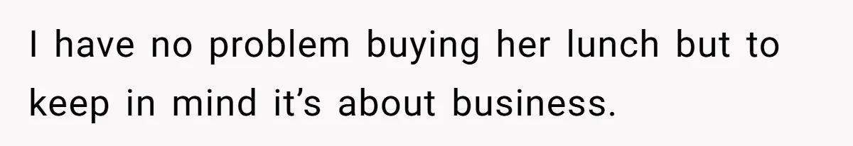I have no problem buying her lunch but to keep in mind it’s about business.