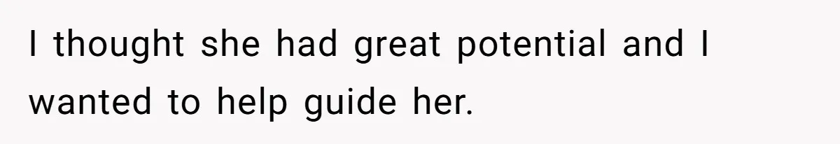 I thought she had great potential and I wanted to help guide her.