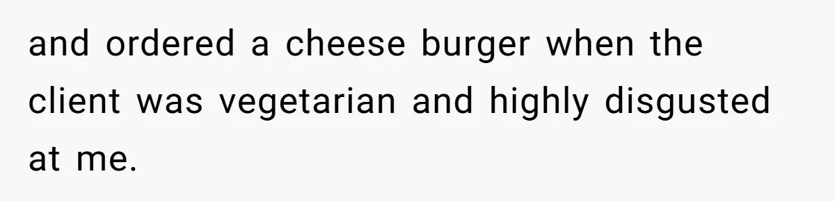 and ordered a cheese burger when the client was vegetarian and highly disgusted at me.