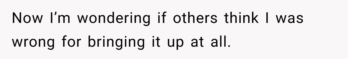 Now I’m wondering if others think I was wrong for bringing it up at all.
