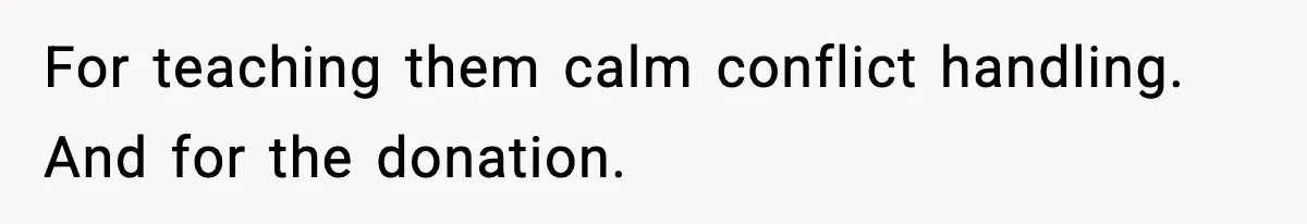 For teaching them calm conflict handling. And for the donation.