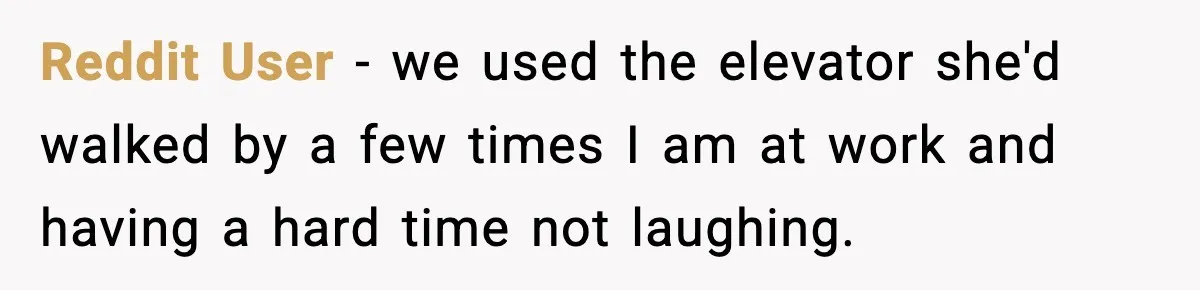 Reddit User - we used the elevator she'd walked by a few times I am at work and having a hard time not laughing.