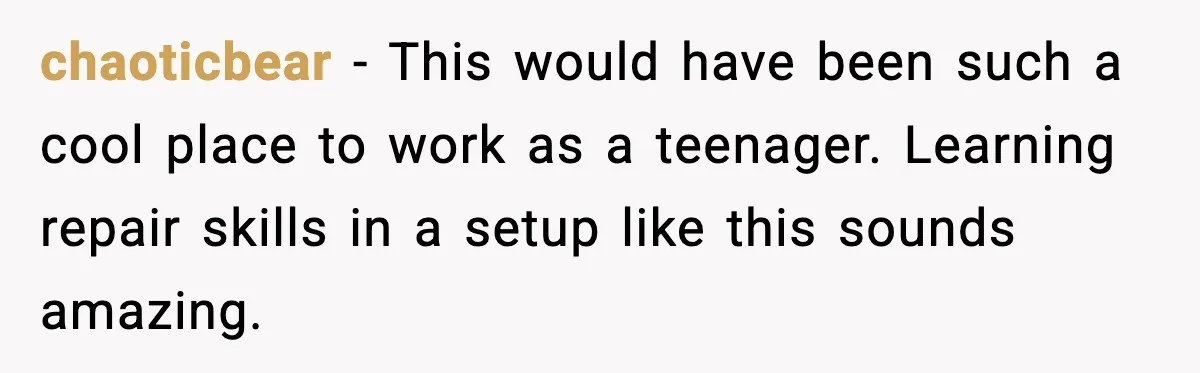 chaoticbear - This would have been such a cool place to work as a teenager. Learning repair skills in a setup like this sounds amazing.