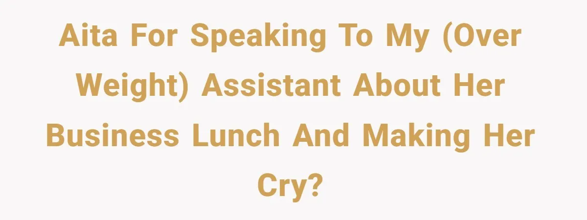 AITA for speaking to my (over weight) assistant about her business lunch and making her cry?