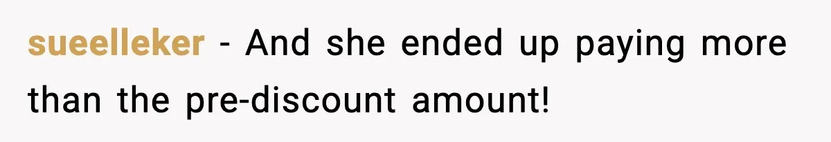 sueelleker - And she ended up paying more than the pre-discount amount!