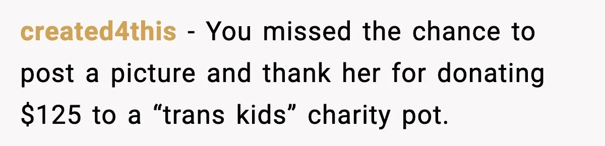 created4this - You missed the chance to post a picture and thank her for donating $125 to a “trans kids” charity pot.
