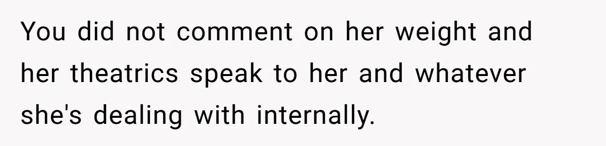 You did not comment on her weight and her theatrics speak to her and whatever she's dealing with internally.
