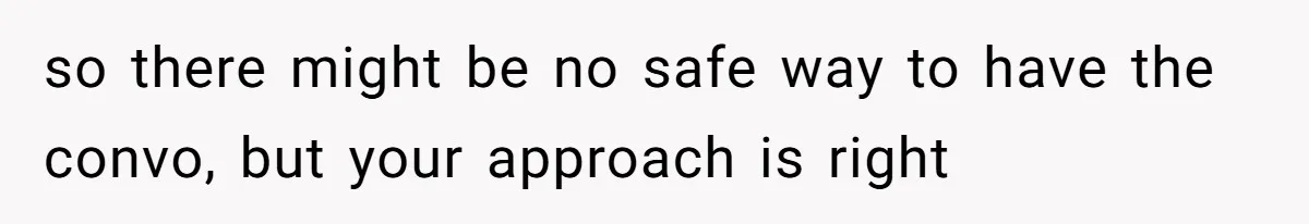 so there might be no safe way to have the convo, but your approach is right