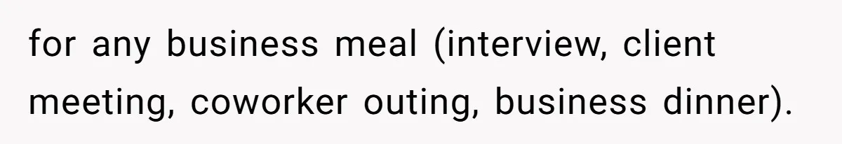 for any business meal (interview, client meeting, coworker outing, business dinner).