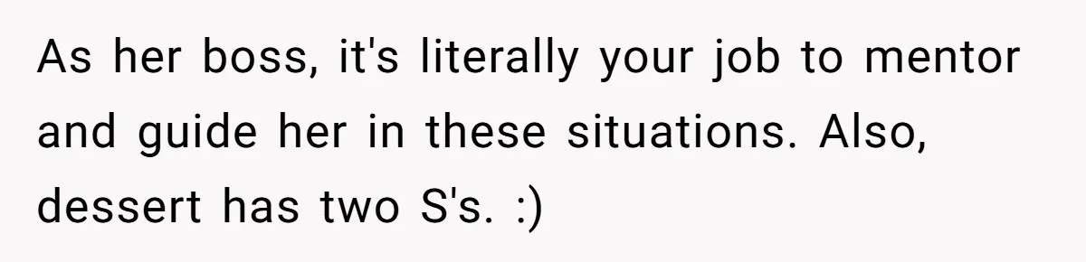 As her boss, it's literally your job to mentor and guide her in these situations. Also, dessert has two S's. :)