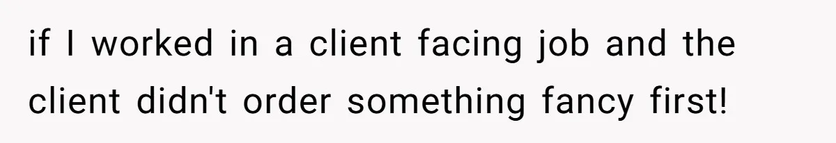 if I worked in a client facing job and the client didn't order something fancy first!