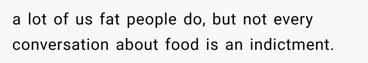 a lot of us fat people do, but not every conversation about food is an indictment.