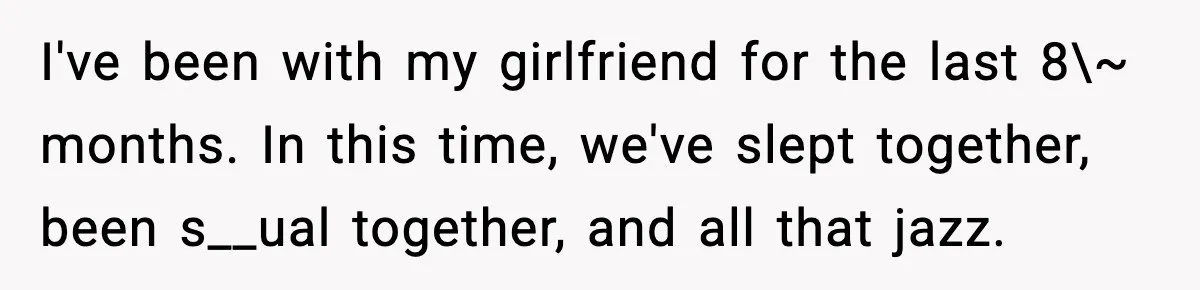 I've been with my girlfriend for the last 8\~ months. In this time, we've slept together, been s__ual together, and all that jazz.