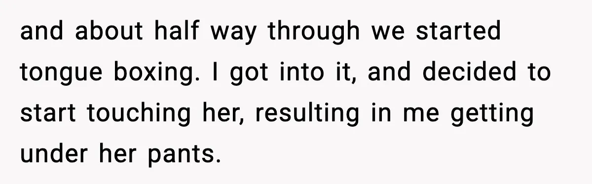 and about half way through we started tongue boxing. I got into it, and decided to start touching her, resulting in me getting under her pants.