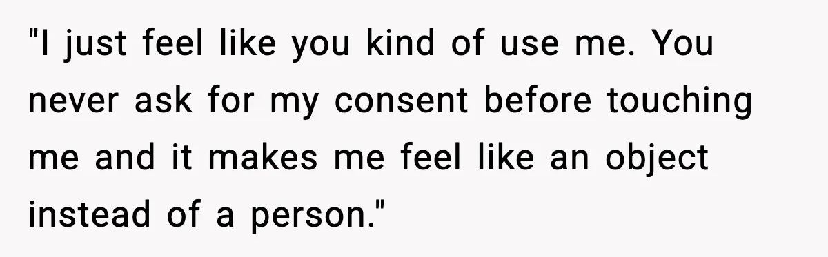 "I just feel like you kind of use me. You never ask for my consent before touching me and it makes me feel like an object instead of a person."