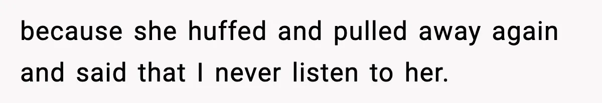 because she huffed and pulled away again and said that I never listen to her.