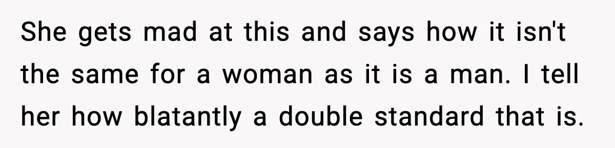 She gets mad at this and says how it isn't the same for a woman as it is a man. I tell her how blatantly a double standard that is.