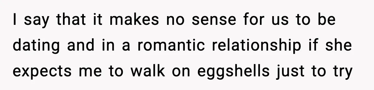 I say that it makes no sense for us to be dating and in a romantic relationship if she expects me to walk on eggshells just to try