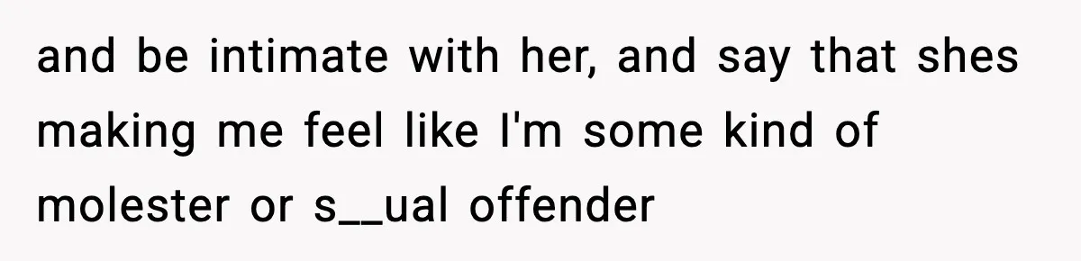 and be intimate with her, and say that shes making me feel like I'm some kind of molester or s__ual offender