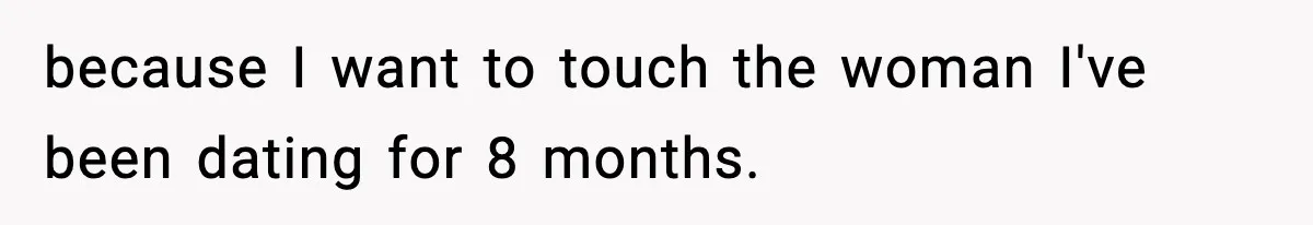 because I want to touch the woman I've been dating for 8 months.