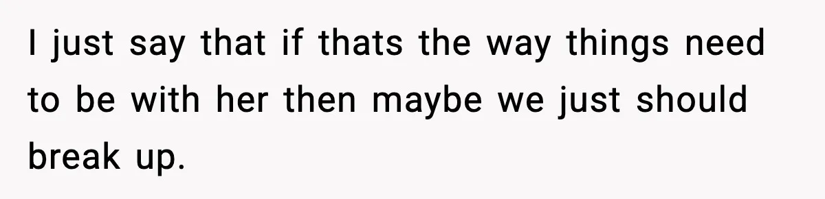 I just say that if thats the way things need to be with her then maybe we just should break up.